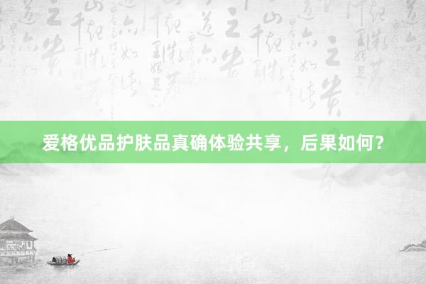 爱格优品护肤品真确体验共享，后果如何？