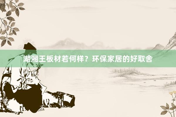 湖湘王板材若何样？环保家居的好取舍