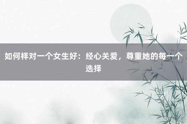 如何样对一个女生好：经心关爱，尊重她的每一个选择