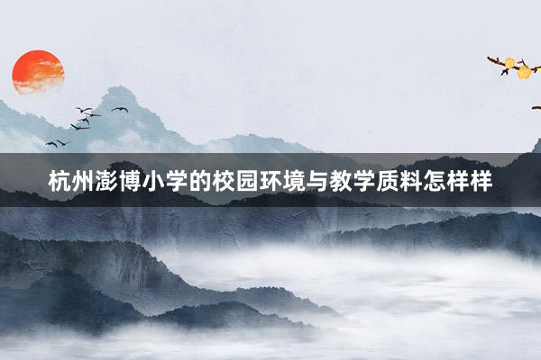 杭州澎博小学的校园环境与教学质料怎样样