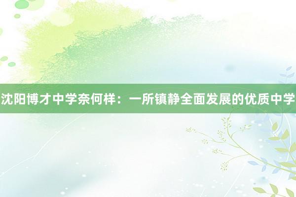 沈阳博才中学奈何样：一所镇静全面发展的优质中学