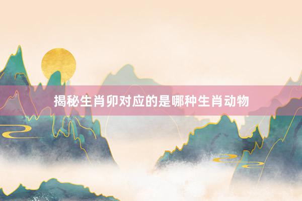 揭秘生肖卯对应的是哪种生肖动物