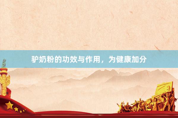 驴奶粉的功效与作用，为健康加分