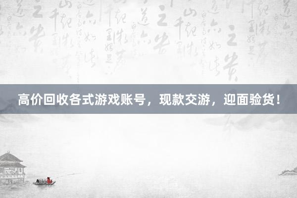 高价回收各式游戏账号，现款交游，迎面验货！