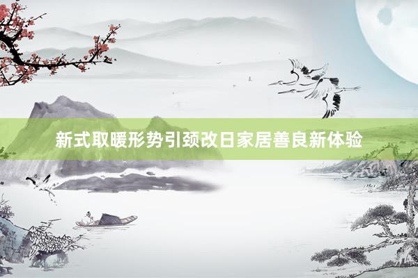 新式取暖形势引颈改日家居善良新体验