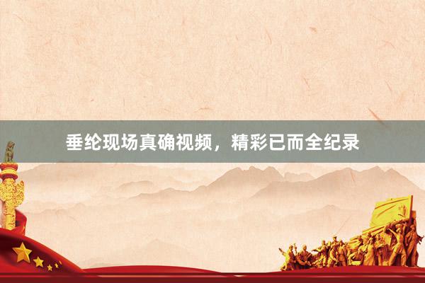 垂纶现场真确视频,精彩已而全纪录